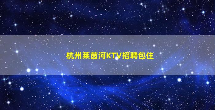 杭州莱茵河KTV招聘包住